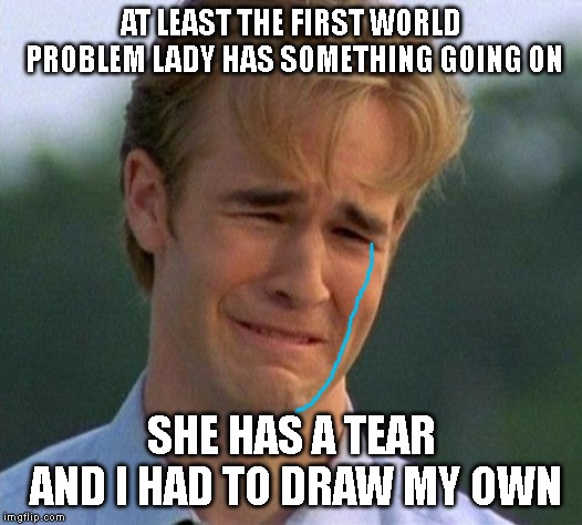 :( | AT LEAST THE FIRST WORLD PROBLEM LADY HAS SOMETHING GOING ON; SHE HAS A TEAR AND I HAD TO DRAW MY OWN | image tagged in memes,1990s first world problems | made w/ Imgflip meme maker