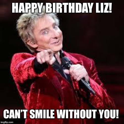 Barry Manilow | HAPPY BIRTHDAY LIZ! CAN’T SMILE WITHOUT YOU! | image tagged in barry manilow | made w/ Imgflip meme maker