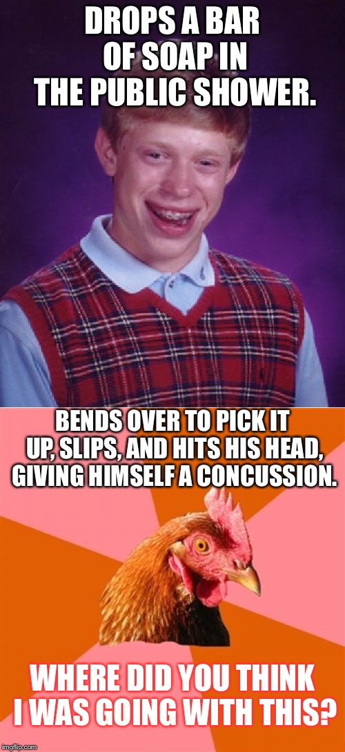 Need some soap to clean up that dirty mind | DROPS A BAR OF SOAP IN THE PUBLIC SHOWER. BENDS OVER TO PICK IT UP, SLIPS, AND HITS HIS HEAD, GIVING HIMSELF A CONCUSSION. WHERE DID YOU THINK I WAS GOING WITH THIS? | image tagged in memes,anti joke chicken,bad luck brian,don't drop the soap,head,shower | made w/ Imgflip meme maker