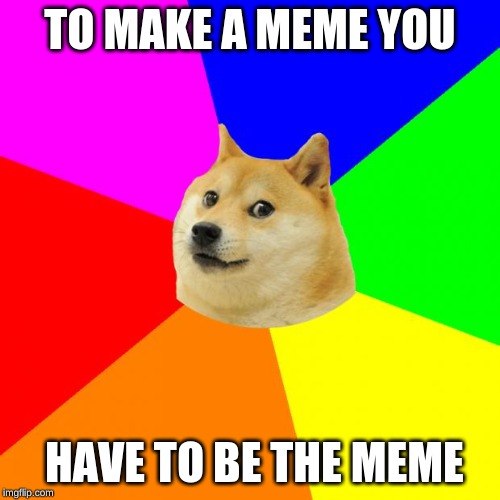 Advice Doge | TO MAKE A MEME YOU; HAVE TO BE THE MEME | image tagged in memes,advice doge | made w/ Imgflip meme maker
