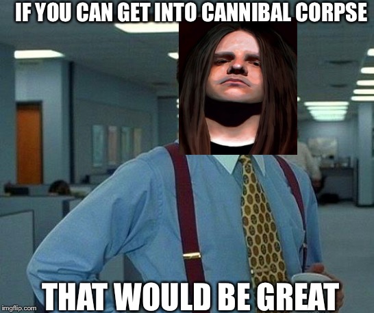 That Would Be Great | IF YOU CAN GET INTO CANNIBAL CORPSE; THAT WOULD BE GREAT | image tagged in memes,that would be great,cannibal corpse | made w/ Imgflip meme maker