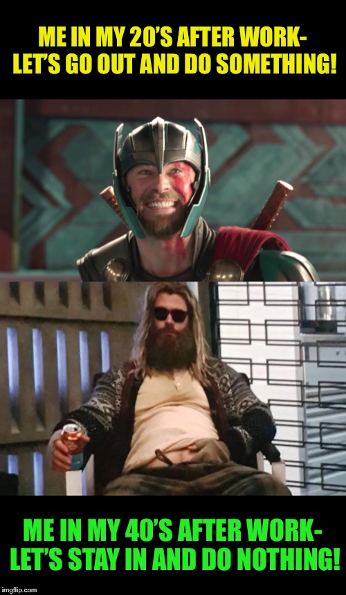 From Thor to bore... | ME IN MY 20’S AFTER WORK- LET’S GO OUT AND DO SOMETHING! ME IN MY 40’S AFTER WORK- LET’S STAY IN AND DO NOTHING! | image tagged in thor ragnarok,fat,thor,real life,work,funny memes | made w/ Imgflip meme maker