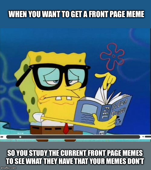 Spongebob | WHEN YOU WANT TO GET A FRONT PAGE MEME; SO YOU STUDY THE CURRENT FRONT PAGE MEMES TO SEE WHAT THEY HAVE THAT YOUR MEMES DON’T | image tagged in spongebob | made w/ Imgflip meme maker