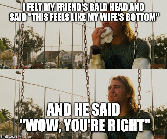 First World Stoner Problems | I FELT MY FRIEND'S BALD HEAD AND SAID "THIS FEELS LIKE MY WIFE'S BOTTOM"; AND HE SAID "WOW, YOU'RE RIGHT" | image tagged in memes,first world stoner problems | made w/ Imgflip meme maker