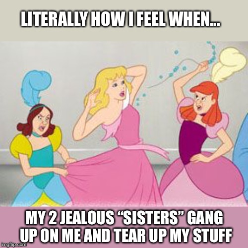 Jealous sisters | LITERALLY HOW I FEEL WHEN... MY 2 JEALOUS “SISTERS” GANG UP ON ME AND TEAR UP MY STUFF | image tagged in jealous,sisters,memes | made w/ Imgflip meme maker