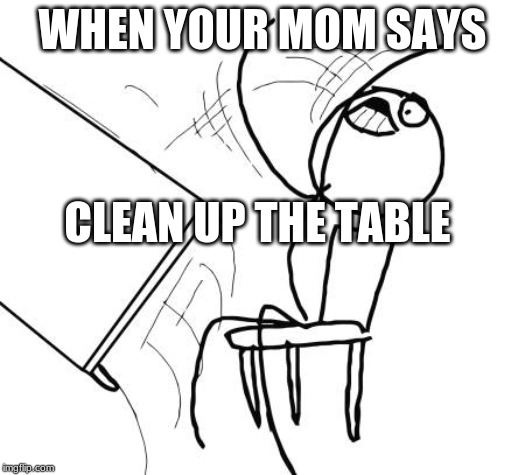 Table Flip Guy | WHEN YOUR MOM SAYS; CLEAN UP THE TABLE | image tagged in memes,table flip guy | made w/ Imgflip meme maker