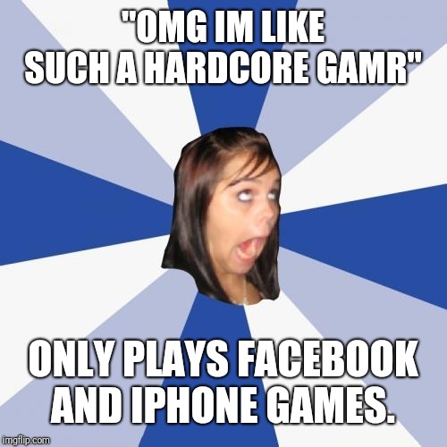Annoying Facebook Girl Meme | "OMG IM LIKE SUCH A HARDCORE GAMR"; ONLY PLAYS FACEBOOK AND IPHONE GAMES. | image tagged in memes,annoying facebook girl | made w/ Imgflip meme maker