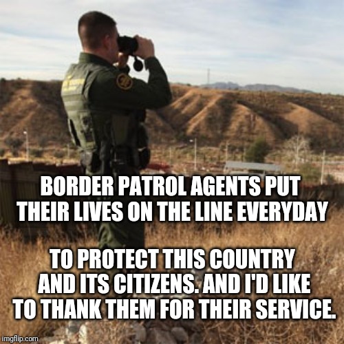 Border patrol | BORDER PATROL AGENTS PUT THEIR LIVES ON THE LINE EVERYDAY; TO PROTECT THIS COUNTRY AND ITS CITIZENS. AND I'D LIKE TO THANK THEM FOR THEIR SERVICE. | image tagged in border patrol | made w/ Imgflip meme maker