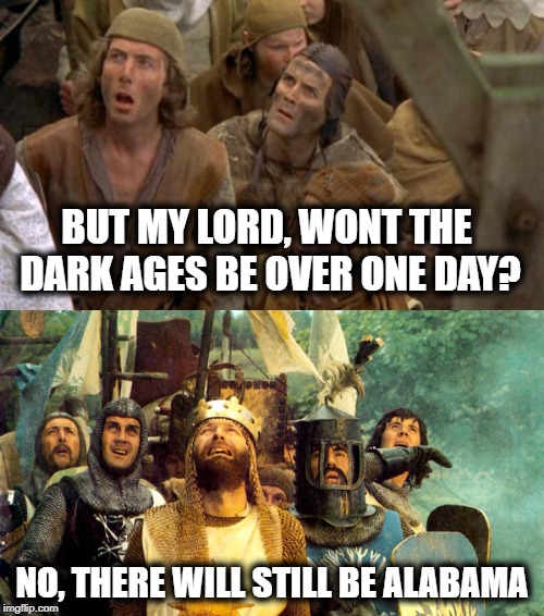 What year is this? | BUT MY LORD, WONT THE DARK AGES BE OVER ONE DAY? NO, THERE WILL STILL BE ALABAMA | image tagged in memes,funny,alabama,smh,wtf | made w/ Imgflip meme maker