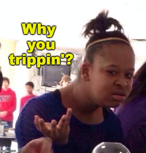 Why you trippin'? | Why you trippin'? | image tagged in memes,black girl wat,why you trippin,sup,sup wit you,huh | made w/ Imgflip meme maker