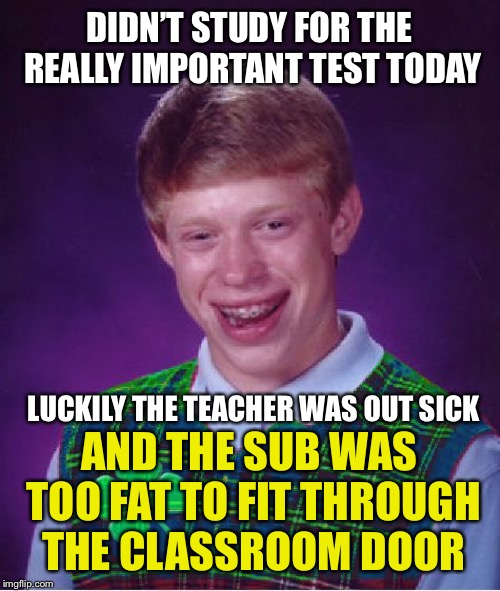 I always thought it would be funny if this happened | DIDN’T STUDY FOR THE REALLY IMPORTANT TEST TODAY; LUCKILY THE TEACHER WAS OUT SICK; AND THE SUB WAS TOO FAT TO FIT THROUGH THE CLASSROOM DOOR | image tagged in good luck brian,fat,teacher,classroom | made w/ Imgflip meme maker