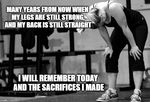 Why we do it | MANY YEARS FROM NOW WHEN MY LEGS ARE STILL STRONG, AND MY BACK IS STILL STRAIGHT; I WILL REMEMBER TODAY AND THE SACRIFICES I MADE | image tagged in crossfit | made w/ Imgflip meme maker