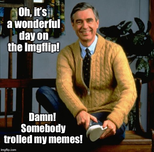 Mr. Rogers discovers the dark side of the Internet. | Oh, it’s a wonderful day on the Imgflip! Damn! Somebody trolled my memes! | image tagged in mr rogers,trolls,imgflip,funny memes,internet | made w/ Imgflip meme maker