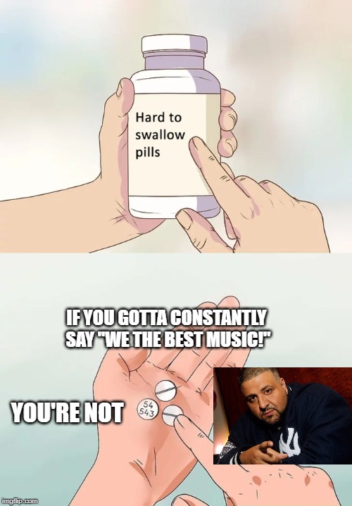 We the best musikz! | IF YOU GOTTA CONSTANTLY SAY "WE THE BEST MUSIC!"; YOU'RE NOT | image tagged in memes,hard to swallow pills,dj khaled,we the best music | made w/ Imgflip meme maker