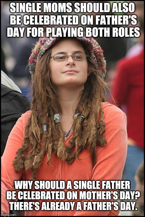 College Liberal | SINGLE MOMS SHOULD ALSO BE CELEBRATED ON FATHER'S DAY FOR PLAYING BOTH ROLES; WHY SHOULD A SINGLE FATHER BE CELEBRATED ON MOTHER'S DAY? THERE'S ALREADY A FATHER'S DAY. | image tagged in memes,college liberal | made w/ Imgflip meme maker
