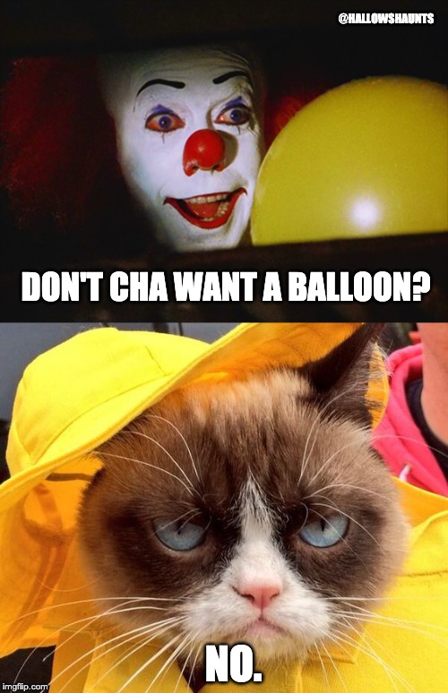 Pennywise/Grumpy CatG | @HALLOWSHAUNTS; DON'T CHA WANT A BALLOON? NO. | image tagged in grumpy cat,pennywise,pennywise in sewer,pennywise the dancing clown | made w/ Imgflip meme maker