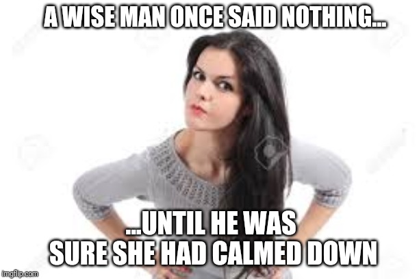 A wise man once said nothing... | A WISE MAN ONCE SAID NOTHING... ...UNTIL HE WAS SURE SHE HAD CALMED DOWN | image tagged in angry women,wise man,keep calm,funny memes | made w/ Imgflip meme maker