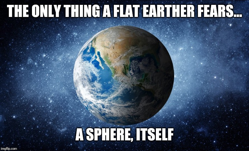 THE ONLY THING A FLAT EARTHER FEARS... A SPHERE, ITSELF | image tagged in flat earth,sphere,globe | made w/ Imgflip meme maker