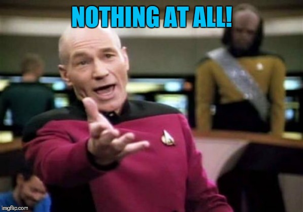NOTHING AT ALL! | image tagged in memes,picard wtf | made w/ Imgflip meme maker