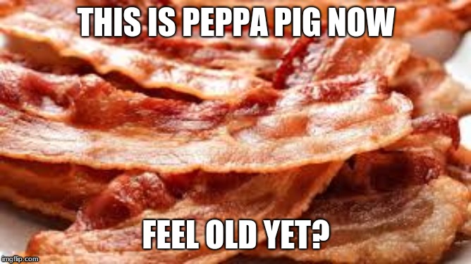 im peppa pig | THIS IS PEPPA PIG NOW; FEEL OLD YET? | image tagged in peppa pig,bacon,feel old yet | made w/ Imgflip meme maker