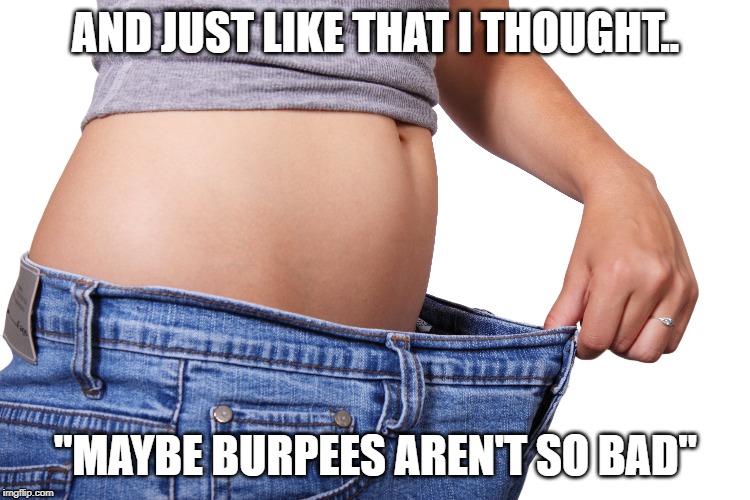 AND JUST LIKE THAT I THOUGHT.. "MAYBE BURPEES AREN'T SO BAD" | image tagged in burpees,crossfit,weightloss | made w/ Imgflip meme maker