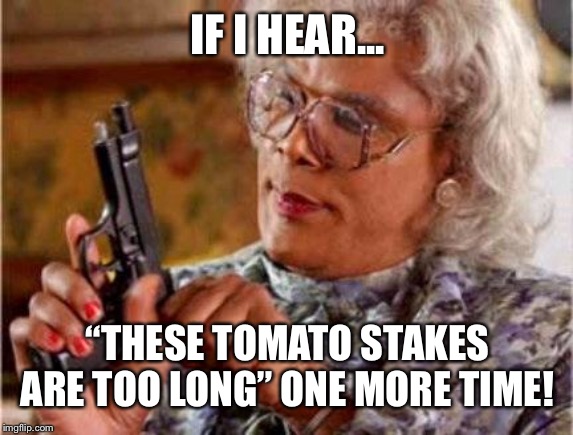 Madea | IF I HEAR... “THESE TOMATO STAKES ARE TOO LONG” ONE MORE TIME! | image tagged in madea | made w/ Imgflip meme maker