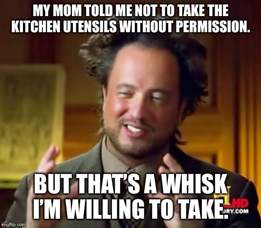 Ancient Aliens | MY MOM TOLD ME NOT TO TAKE THE KITCHEN UTENSILS WITHOUT PERMISSION. BUT THAT’S A WHISK I’M WILLING TO TAKE. | image tagged in memes,ancient aliens | made w/ Imgflip meme maker