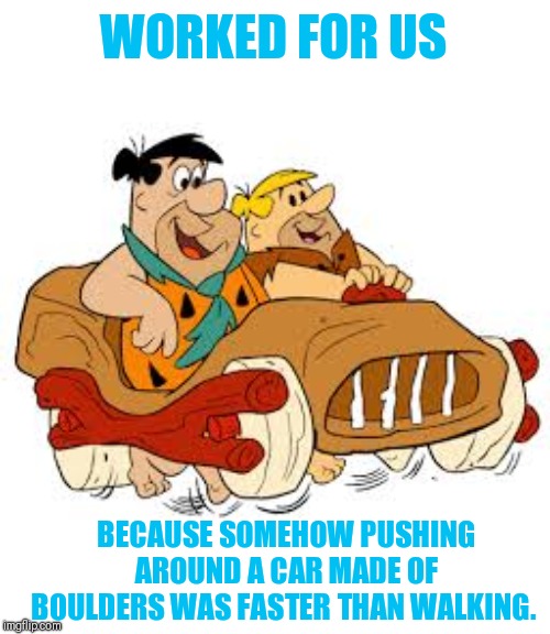 Flintstone car | WORKED FOR US BECAUSE SOMEHOW PUSHING AROUND A CAR MADE OF BOULDERS WAS FASTER THAN WALKING. | image tagged in flintstone car | made w/ Imgflip meme maker