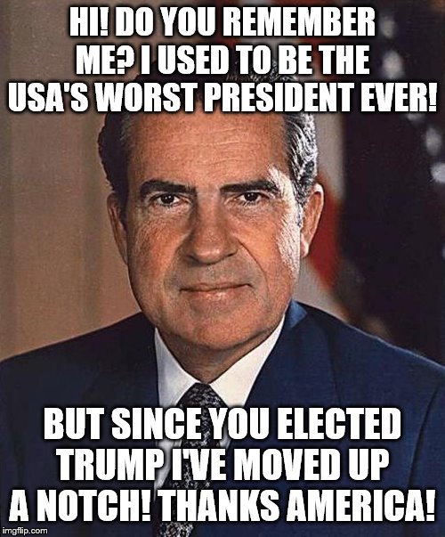 Trump has performed a miracle! He made this guy look like an amateur! | HI! DO YOU REMEMBER ME? I USED TO BE THE USA'S WORST PRESIDENT EVER! BUT SINCE YOU ELECTED TRUMP I'VE MOVED UP A NOTCH! THANKS AMERICA! | image tagged in richard nixon,dump trump,memes,political meme | made w/ Imgflip meme maker