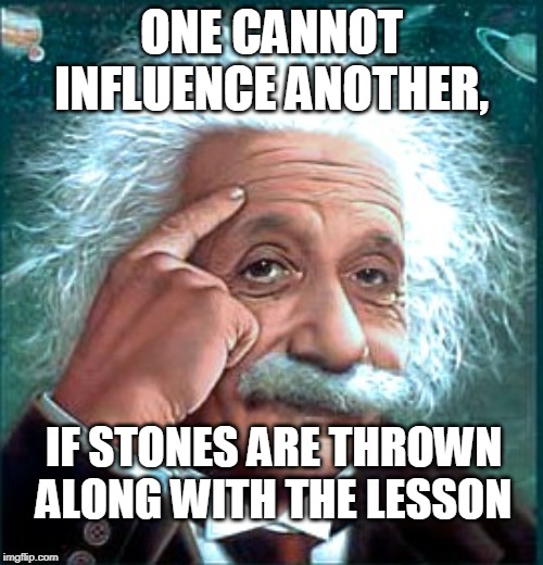 Logic Bru | ONE CANNOT INFLUENCE ANOTHER, IF STONES ARE THROWN ALONG WITH THE LESSON | image tagged in logic bru | made w/ Imgflip meme maker