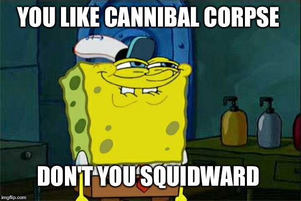Don't You Squidward | YOU LIKE CANNIBAL CORPSE; DON'T YOU SQUIDWARD | image tagged in memes,dont you squidward,cannibal corpse | made w/ Imgflip meme maker