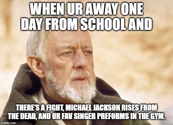 Obi Wan Kenobi | WHEN UR AWAY ONE DAY FROM SCHOOL AND; THERE'S A FIGHT, MICHAEL JACKSON RISES FROM THE DEAD, AND UR FAV SINGER PREFORMS IN THE GYM. | image tagged in memes,obi wan kenobi | made w/ Imgflip meme maker