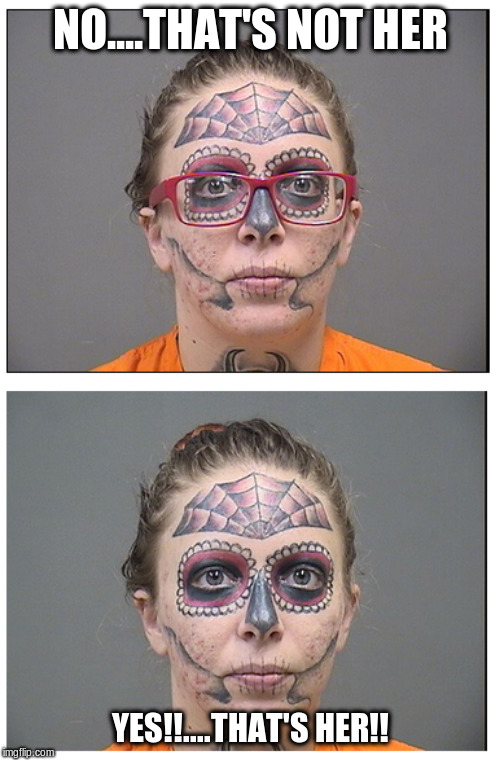 Master of Disguise | NO....THAT'S NOT HER; YES!!....THAT'S HER!! | image tagged in tattoo face,eye glasses,mugshot,funny meme,too funny | made w/ Imgflip meme maker