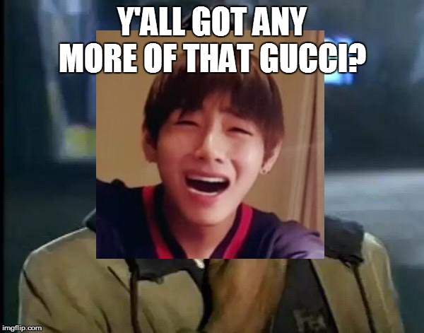 Y'all Got Anymore of That Gucci? | Y'ALL GOT ANY MORE OF THAT GUCCI? | image tagged in yall got any more of,taehyung,bts,bangtan boys,gucci | made w/ Imgflip meme maker