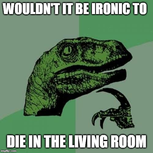 Philosoraptor | WOULDN'T IT BE IRONIC TO; DIE IN THE LIVING ROOM | image tagged in memes,philosoraptor | made w/ Imgflip meme maker