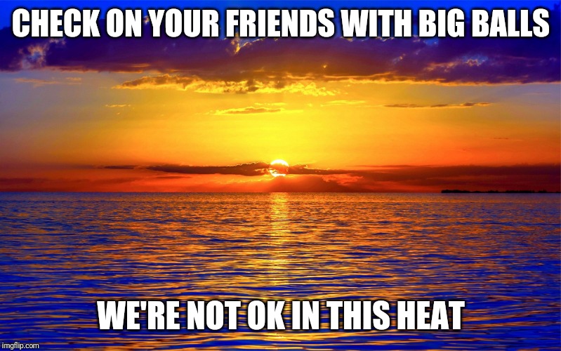 Inspirational Quotes | CHECK ON YOUR FRIENDS WITH BIG BALLS; WE'RE NOT OK IN THIS HEAT | image tagged in inspirational quotes | made w/ Imgflip meme maker