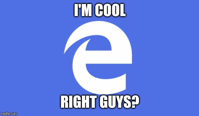 Microsoft Edge | I'M COOL RIGHT GUYS? | image tagged in microsoft edge | made w/ Imgflip meme maker