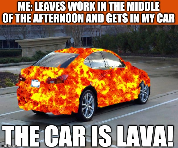 And burn the holy bejesus out of everything you touch too | ME: LEAVES WORK IN THE MIDDLE OF THE AFTERNOON AND GETS IN MY CAR; THE CAR IS LAVA! | image tagged in memes,the floor is lava,flarp,summer,sunburn | made w/ Imgflip meme maker