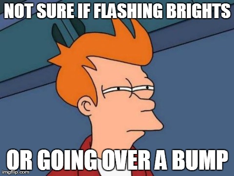 Futurama Fry Meme | NOT SURE IF FLASHING BRIGHTS OR GOING OVER A BUMP | image tagged in memes,futurama fry | made w/ Imgflip meme maker