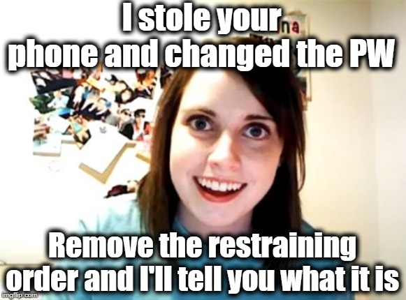 Overly Attached Girlfriend | I stole your phone and changed the PW; Remove the restraining order and I'll tell you what it is | image tagged in memes,overly attached girlfriend | made w/ Imgflip meme maker