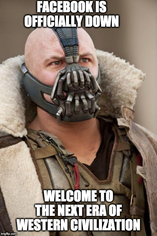 Facebook is Down | FACEBOOK IS OFFICIALLY DOWN; WELCOME TO THE NEXT ERA OF WESTERN CIVILIZATION | image tagged in bane | made w/ Imgflip meme maker