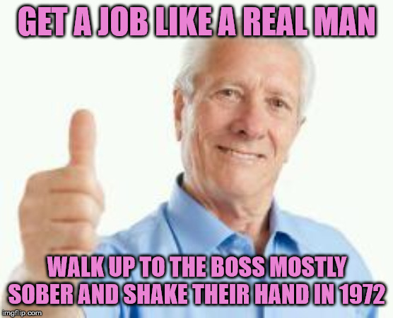 And be white too | GET A JOB LIKE A REAL MAN; WALK UP TO THE BOSS MOSTLY SOBER AND SHAKE THEIR HAND IN 1972 | image tagged in bad advice baby boomer,jobs,work | made w/ Imgflip meme maker