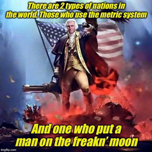 Happy 4th Of July ‘Merica | There are 2 types of nations in the world. Those who use the metric system; And one who put a man on the freakn’ moon | image tagged in merica,4th of july,july 4th,america,'murica,freedom eagle | made w/ Imgflip meme maker