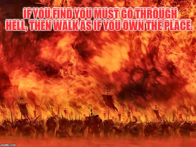 Could not find the original source of the quote. However it still applies. | IF YOU FIND YOU MUST GO THROUGH HELL, THEN WALK AS IF YOU OWN THE PLACE. IF YOU FIND YOU MUST GO THROUGH HELL, THEN WALK AS IF YOU OWN THE PLACE. | image tagged in memes,nixieknox,addiction | made w/ Imgflip meme maker