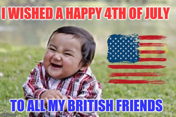 Merca! | I WISHED A HAPPY 4TH OF JULY; TO ALL MY BRITISH FRIENDS | image tagged in memes,evil toddler,4th of july,jbmemegeek,america | made w/ Imgflip meme maker