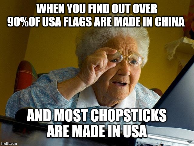 Grandma Finds The Internet | WHEN YOU FIND OUT OVER 90%OF USA FLAGS ARE MADE IN CHINA; AND MOST CHOPSTICKS ARE MADE IN USA | image tagged in memes,grandma finds the internet | made w/ Imgflip meme maker