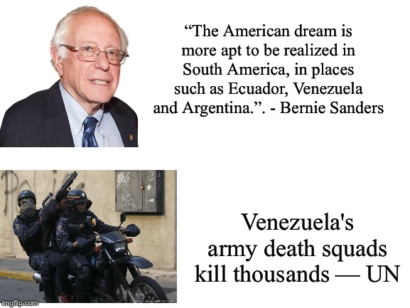 Blank White Template | “The American dream is more apt to be realized in South America, in places such as Ecuador, Venezuela and Argentina.”. - Bernie Sanders; Venezuela's army death squads kill thousands — UN | image tagged in blank white template,bernie sanders,venezuela | made w/ Imgflip meme maker