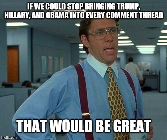 That would be great | IF WE COULD STOP BRINGING TRUMP, HILLARY, AND OBAMA INTO EVERY COMMENT THREAD; THAT WOULD BE GREAT | image tagged in that would be great,trump,hillary | made w/ Imgflip meme maker