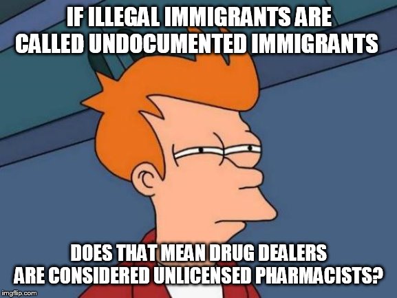 Illegal Immigrants | IF ILLEGAL IMMIGRANTS ARE CALLED UNDOCUMENTED IMMIGRANTS; DOES THAT MEAN DRUG DEALERS ARE CONSIDERED UNLICENSED PHARMACISTS? | image tagged in memes,futurama fry,illegal immigration,illegal immigrants,illegal | made w/ Imgflip meme maker