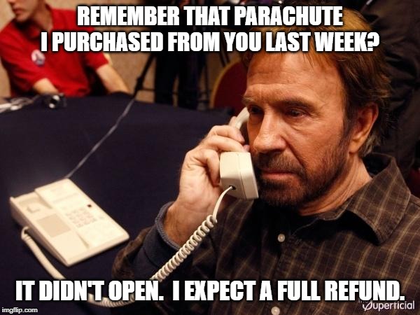 Chuck Norris Phone | REMEMBER THAT PARACHUTE I PURCHASED FROM YOU LAST WEEK? IT DIDN'T OPEN.  I EXPECT A FULL REFUND. | image tagged in memes,chuck norris phone,chuck norris | made w/ Imgflip meme maker